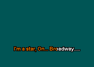 I'm a star, On... Broadway .....