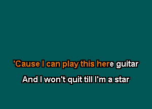 'Cause I can play this here guitar

And I won't quit till I'm a star