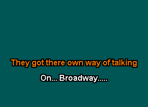 They got there own way of talking

On... Broadway .....