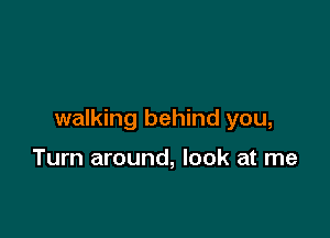 walking behind you,

Turn around, look at me