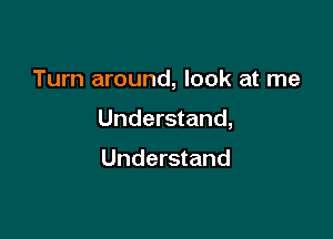 Turn around, look at me

Understand,

Understand