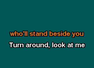 who'll stand beside you

Turn around, look at me