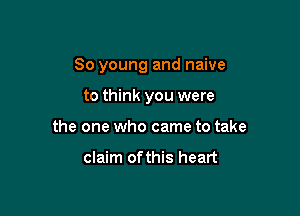 80 young and naive

to think you were
the one who came to take

claim ofthis heart