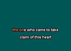 the one who came to take

claim ofthis heart