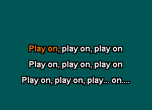 Play on, play on, play on
Play on, play on. play on

Play on, play on, play... on....