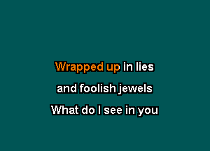 Wrapped up in lies

and foolish jewels

What do I see in you