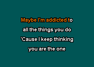 Maybe I'm addicted to
all the things you do

'Cause I keep thinking

you are the one