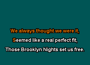We always thought we were it,

Seemed like a real perfect fit,

Those Brooklyn Nights set us free.