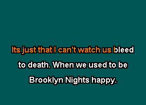 Itsjust that I can't watch us bleed

to death. When we used to be

Brooklyn Nights happy.