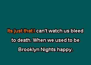 Itsjust that I can't watch us bleed

to death. When we used to be

Brooklyn Nights happy.