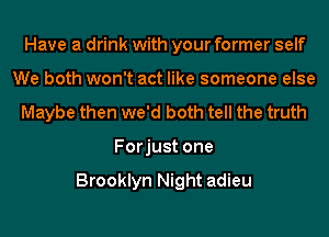 Have a drink with your former self
We both won't act like someone else
Maybe then we'd both tell the truth
Forjust one

Brooklyn Night adieu