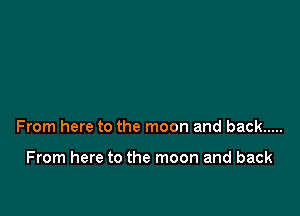 From here to the moon and back .....

From here to the moon and back