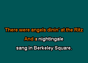 There were angels dinin at the Ritz

And a nightingale

sang in Berkeley Square.