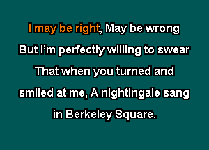 I may be right, May be wrong
But Pm perfectly willing to swear
That when you turned and
smiled at me, A nightingale sang

in Berkeley Square.