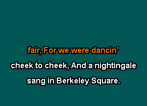 fair, For we were danciw

cheek to cheek, And a nightingale

sang in Berkeley Square.