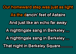 Our homeward step was just as light
As the dancinl feet of Astaire
And just like an echo far away
A nightingale sang in Berkeley
A nightingale sang in Berkeley
That night in Berkeley Square ............