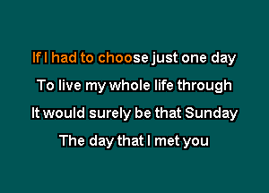 lfl had to choose just one day

To live my whole life through

It would surely be that Sunday

The daythatl met you