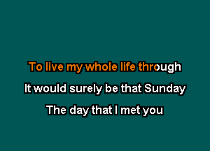 To live my whole life through

It would surely be that Sunday

The daythatl met you