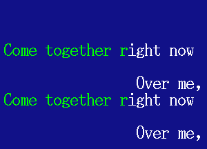 Come together right now

Over me,
Come together right now

Over me,