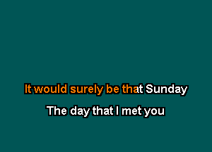 It would surely be that Sunday

The daythatl met you