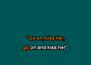 Go on, kiss her,

go on and kiss her