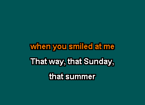 when you smiled at me

That way, that Sunday,

that summer