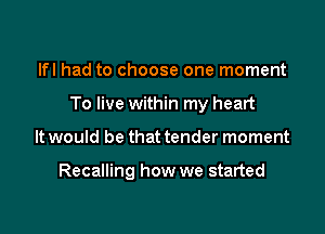 lfl had to choose one moment

To live within my heart

It would be that tender moment

Recalling how we started