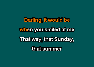 Darling, it would be

when you smiled at me

That way, that Sunday,

that summer