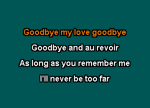 Goodbye my love goodbye

Goodbye and au revoir
As long as you remember me

I'll never be too far