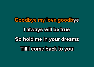 Goodbye my love goodbye

I always will be true

80 hold me in your dreams

Till I come back to you
