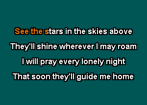 See the stars in the skies above
They'll shine wherever I may roam
I will pray every lonely night

That soon they'll guide me home