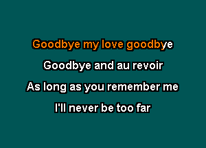 Goodbye my love goodbye

Goodbye and au revoir
As long as you remember me

I'll never be too far