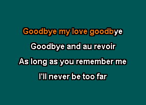 Goodbye my love goodbye

Goodbye and au revoir
As long as you remember me

I'll never be too far