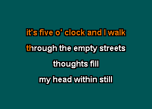 it's five o' clock and Iwalk

through the empty streets

thoughts fill

my head within still