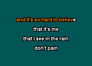 and it's so hard to believe
that it's me

that I see in the rain

don't pain