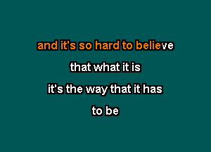 and it's so hard to believe

that what it is

it's the way that it has
to be