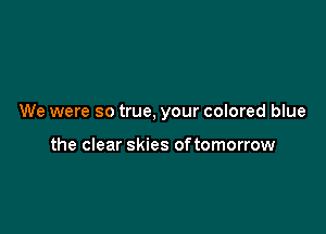 We were so true, your colored blue

the clear skies oftomorrow