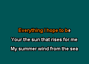 Everything I hope to be

Your the sun that rises for me

My summer wind from the sea