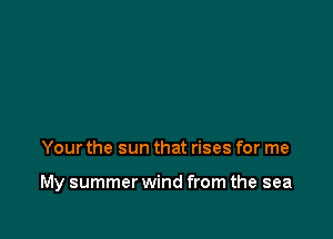 Your the sun that rises for me

My summer wind from the sea