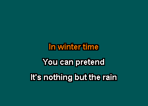 In winter time

You can pretend

It's nothing but the rain