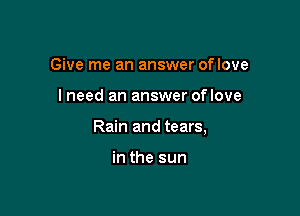 Give me an answer oflove

I need an answer oflove

Rain and tears,

in the sun