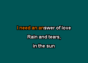 I need an answer oflove

Rain and tears,

in the sun