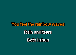 You feel the rainbow waves

Rain and tears
Both I shun