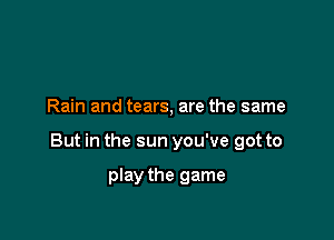 Rain and tears, are the same

But in the sun you've got to

play the game