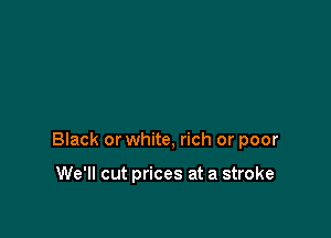 Black or white, rich or poor

We'll cut prices at a stroke