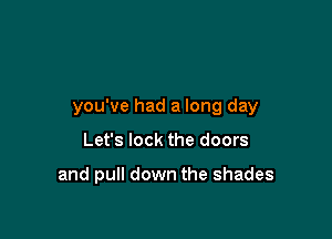 you've had a long day

Let's lock the doors

and pull down the shades