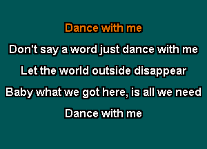 Dance with me
Don't say a word just dance with me
Let the world outside disappear
Baby what we got here, is all we need

Dance with me