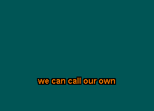 we can call our own