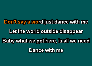 Don't say a word just dance with me
Let the world outside disappear
Baby what we got here, is all we need

Dance with me
