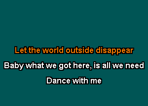 Let the world outside disappear

Baby what we got here, is all we need

Dance with me